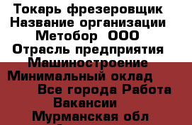 Токарь-фрезеровщик › Название организации ­ Метобор, ООО › Отрасль предприятия ­ Машиностроение › Минимальный оклад ­ 45 000 - Все города Работа » Вакансии   . Мурманская обл.,Апатиты г.